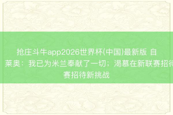 抢庄斗牛app2026世界杯(中国)最新版 自宣离队！莱奥：我已为米兰奉献了一切；渴慕在新联赛招待新挑战