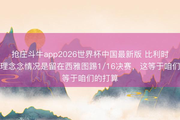 抢庄斗牛app2026世界杯中国最新版 比利时主帅:理念念情况是留在西雅图踢1/16决赛,这等于咱们的打算