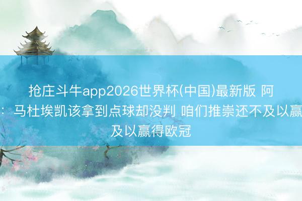 抢庄斗牛app2026世界杯(中国)最新版 阿尔特塔：马杜埃凯该拿到点球却没判 咱们推崇还不及以赢得欧冠