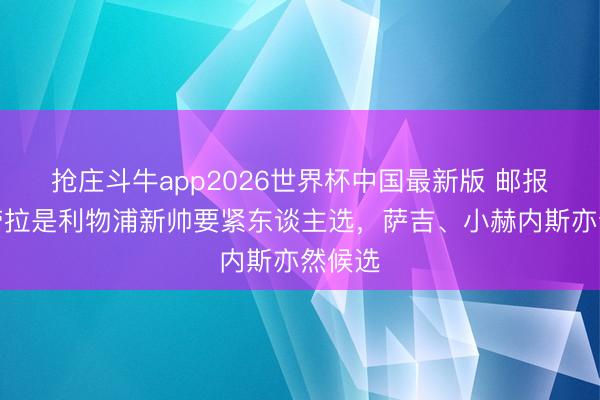 抢庄斗牛app2026世界杯中国最新版 邮报：伊劳拉是利物浦新帅要紧东谈主选，萨吉、小赫内斯亦然候选