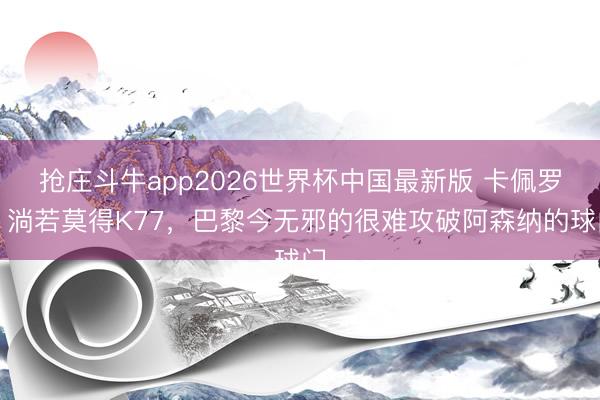 抢庄斗牛app2026世界杯中国最新版 卡佩罗：淌若莫得K77，巴黎今无邪的很难攻破阿森纳的球门