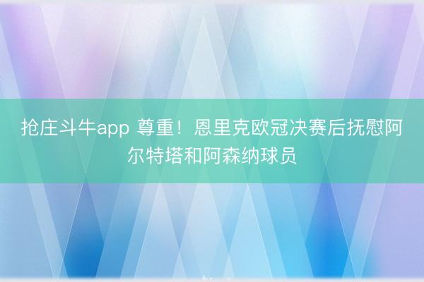 抢庄斗牛app 尊重！恩里克欧冠决赛后抚慰阿尔特塔和阿森纳球员
