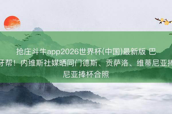 抢庄斗牛app2026世界杯(中国)最新版 巴黎葡萄牙帮！内维斯社媒晒同门德斯、贡萨洛、维蒂尼亚捧杯合照