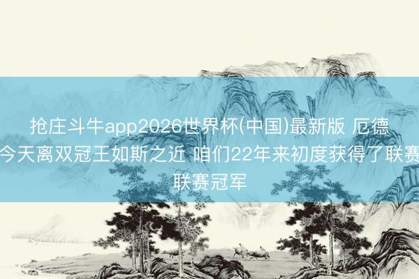 抢庄斗牛app2026世界杯(中国)最新版 厄德高：今天离双冠王如斯之近 咱们22年来初度获得了联赛冠军