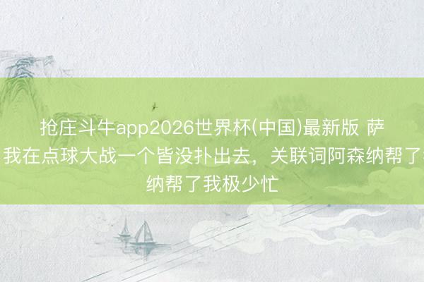 抢庄斗牛app2026世界杯(中国)最新版 萨福诺夫：我在点球大战一个皆没扑出去，关联词阿森纳帮了我极少忙