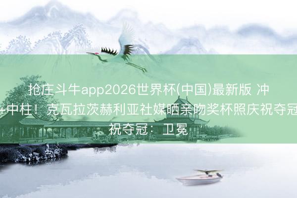 抢庄斗牛app2026世界杯(中国)最新版 冲突造点+中柱！克瓦拉茨赫利亚社媒晒亲吻奖杯照庆祝夺冠：卫冕