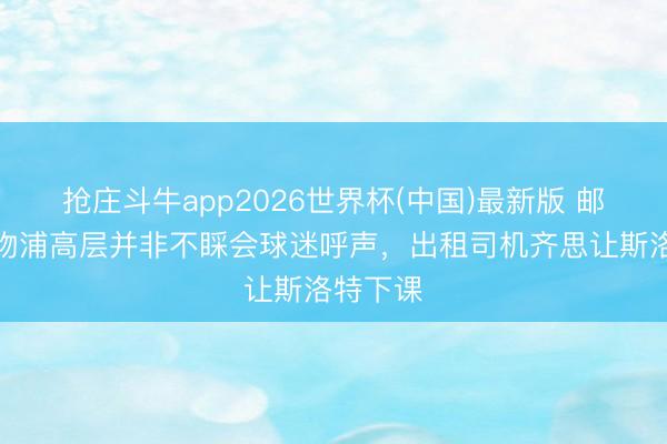 抢庄斗牛app2026世界杯(中国)最新版 邮报：利物浦高层并非不睬会球迷呼声，出租司机齐思让斯洛特下课
