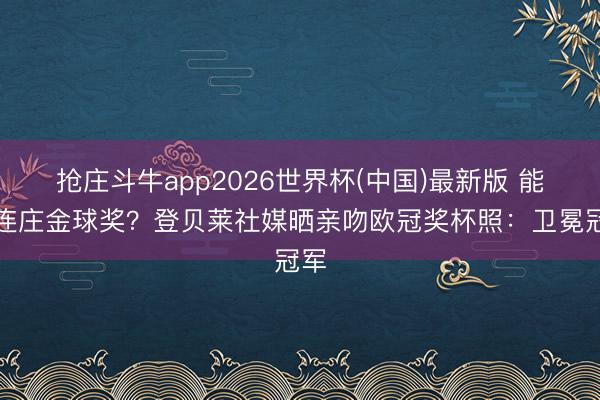 抢庄斗牛app2026世界杯(中国)最新版 能否连庄金球奖？登贝莱社媒晒亲吻欧冠奖杯照：卫冕冠军