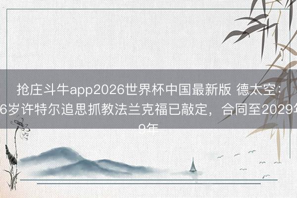 抢庄斗牛app2026世界杯中国最新版 德太空：56岁许特尔追思抓教法兰克福已敲定，合同至2029年