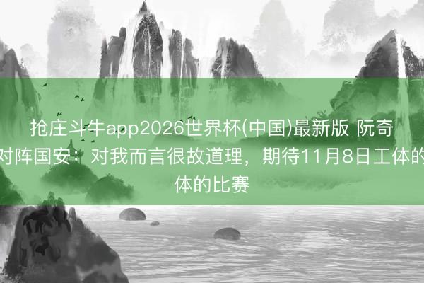 抢庄斗牛app2026世界杯(中国)最新版 阮奇龙谈对阵国安：对我而言很故道理，期待11月8日工体的比赛