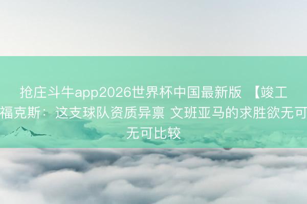 抢庄斗牛app2026世界杯中国最新版 【竣工版】福克斯：这支球队资质异禀 文班亚马的求胜欲无可比较