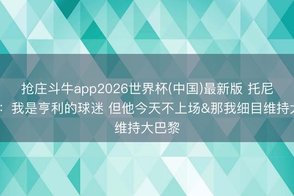 抢庄斗牛app2026世界杯(中国)最新版 托尼·帕克：我是亨利的球迷 但他今天不上场&那我细目维持大巴黎