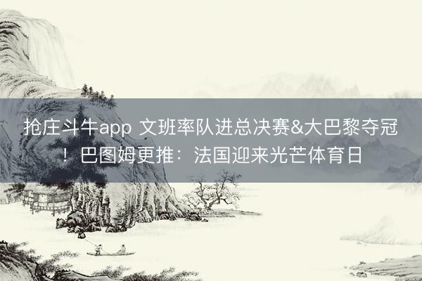 抢庄斗牛app 文班率队进总决赛&大巴黎夺冠！巴图姆更推：法国迎来光芒体育日
