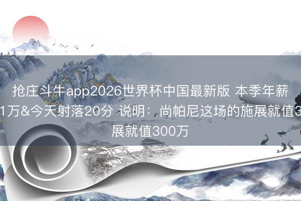 抢庄斗牛app2026世界杯中国最新版 本季年薪仅321万&今天射落20分 说明：尚帕尼这场的施展就值300万