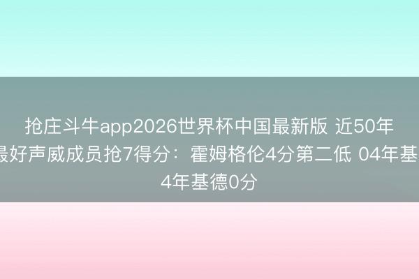 抢庄斗牛app2026世界杯中国最新版 近50年当季最好声威成员抢7得分：霍姆格伦4分第二低 04年基德0分