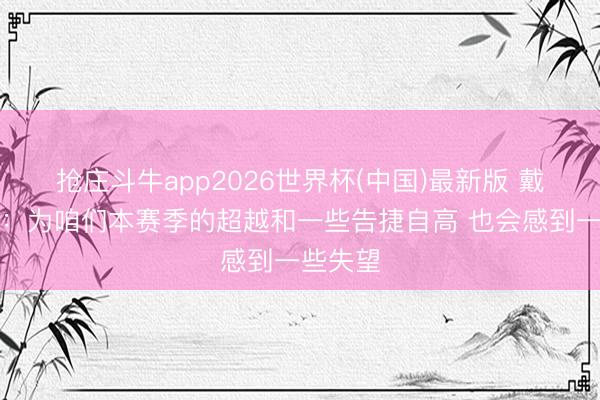 抢庄斗牛app2026世界杯(中国)最新版 戴格诺特:为咱们本赛季的超越和一些告捷自高 也会感到一些失望
