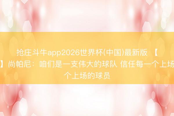 抢庄斗牛app2026世界杯(中国)最新版 【完满版】尚帕尼：咱们是一支伟大的球队 信任每一个上场的球员