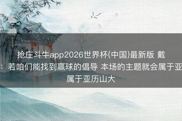 抢庄斗牛app2026世界杯(中国)最新版 戴格诺特：若咱们能找到赢球的倡导 本场的主题就会属于亚历山大
