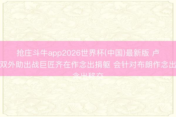 抢庄斗牛app2026世界杯(中国)最新版 卢伟：双外助出战巨匠齐在作念出捐躯 会针对布朗作念出移交