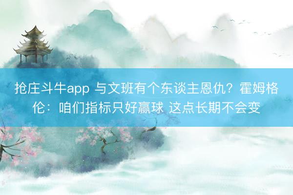 抢庄斗牛app 与文班有个东谈主恩仇？霍姆格伦：咱们指标只好赢球 这点长期不会变