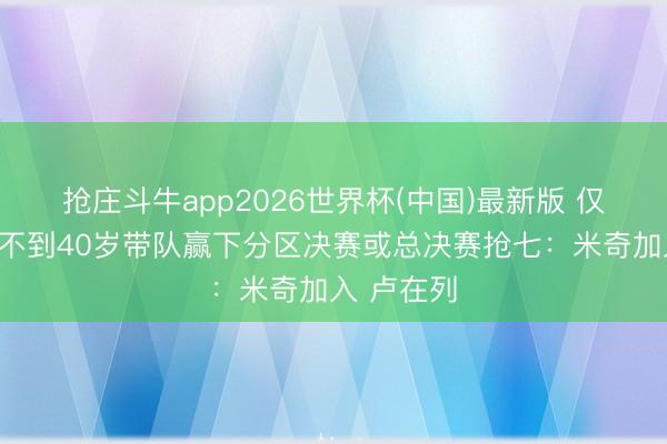 抢庄斗牛app2026世界杯(中国)最新版 仅三东谈主不到40岁带队赢下分区决赛或总决赛抢七:米奇加入 卢在列