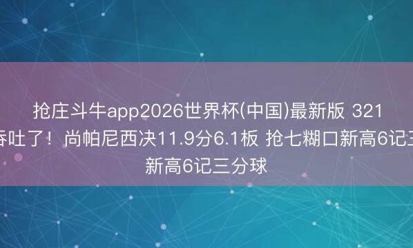 抢庄斗牛app2026世界杯(中国)最新版 321万香吞吐了！尚帕尼西决11.9分6.1板 抢七糊口新高6记三分球