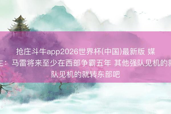 抢庄斗牛app2026世界杯(中国)最新版 媒体东说念主：马雷将来至少在西部争霸五年 其他强队见机的就转东部吧