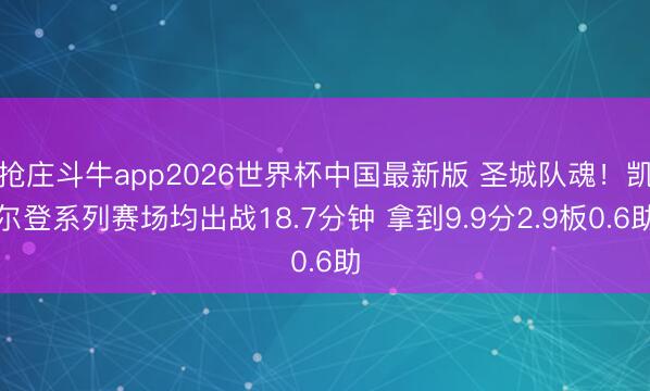 抢庄斗牛app2026世界杯中国最新版 圣城队魂！凯尔登系列赛场均出战18.7分钟 拿到9.9分2.9板0.6助