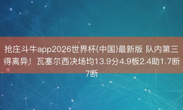 抢庄斗牛app2026世界杯(中国)最新版 队内第三得离异！瓦塞尔西决场均13.9分4.9板2.4助1.7断