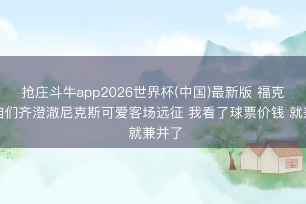 抢庄斗牛app2026世界杯(中国)最新版 福克斯：咱们齐澄澈尼克斯可爱客场远征 我看了球票价钱 就兼并了