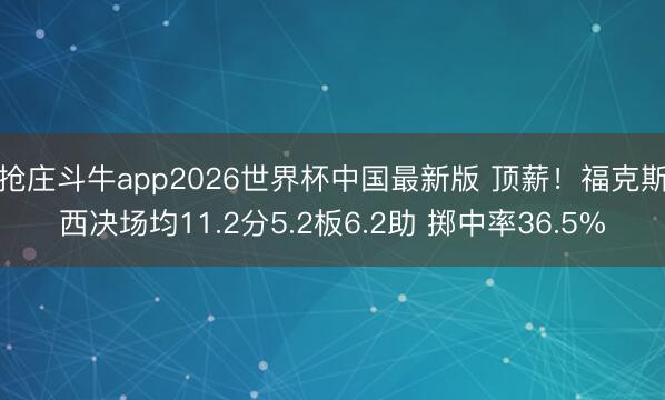 抢庄斗牛app2026世界杯中国最新版 顶薪！福克斯西决场均11.2分5.2板6.2助 掷中率36.5%