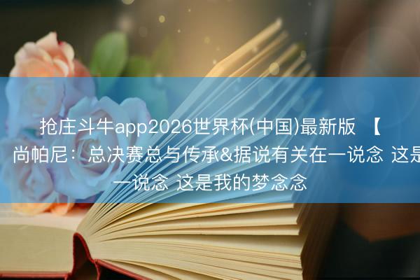 抢庄斗牛app2026世界杯(中国)最新版 【好意思满版】尚帕尼：总决赛总与传承&据说有关在一说念 这是我的梦念念
