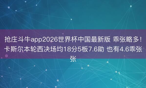 抢庄斗牛app2026世界杯中国最新版 乖张略多！卡斯尔本轮西决场均18分5板7.6助 也有4.6乖张