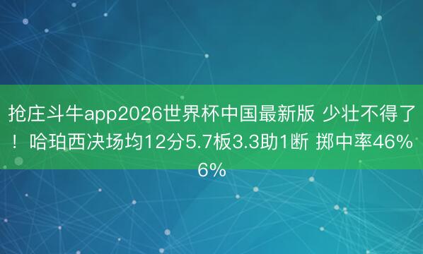 抢庄斗牛app2026世界杯中国最新版 少壮不得了！哈珀西决场均12分5.7板3.3助1断 掷中率46%
