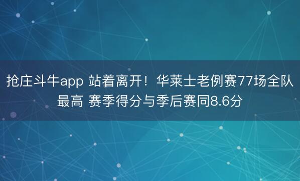抢庄斗牛app 站着离开！华莱士老例赛77场全队最高 赛季得分与季后赛同8.6分