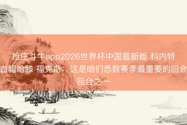 抢庄斗牛app2026世界杯中国最新版 科内特追防血帽哈滕 福克斯：这是咱们悉数赛季最重要的回合之一