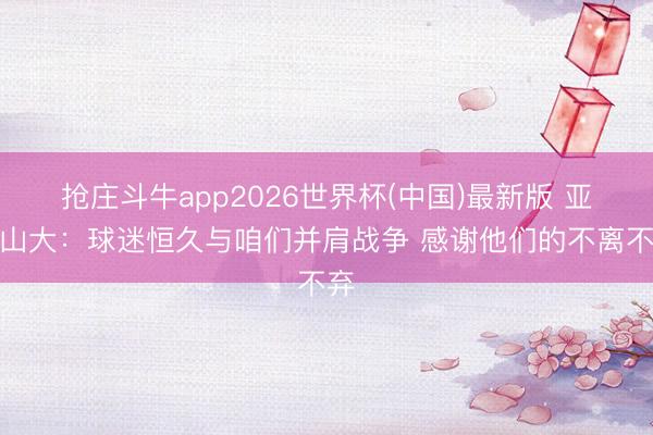 抢庄斗牛app2026世界杯(中国)最新版 亚历山大：球迷恒久与咱们并肩战争 感谢他们的不离不弃