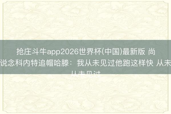 抢庄斗牛app2026世界杯(中国)最新版 尚帕尼说念科内特追帽哈滕：我从未见过他跑这样快 从未见过