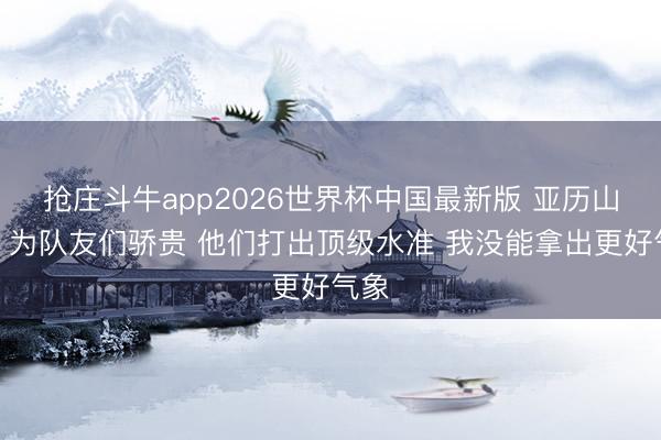 抢庄斗牛app2026世界杯中国最新版 亚历山大：为队友们骄贵 他们打出顶级水准 我没能拿出更好气象