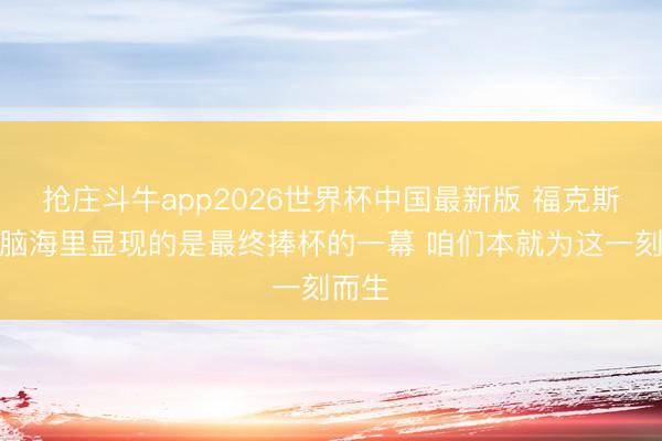 抢庄斗牛app2026世界杯中国最新版 福克斯：我脑海里显现的是最终捧杯的一幕 咱们本就为这一刻而生