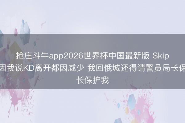抢庄斗牛app2026世界杯中国最新版 Skip：就因我说KD离开都因威少 我回俄城还得请警员局长保护我