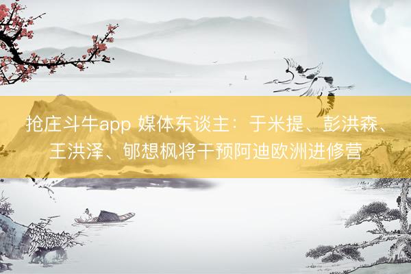 抢庄斗牛app 媒体东谈主：于米提、彭洪森、王洪泽、郇想枫将干预阿迪欧洲进修营