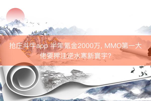 抢庄斗牛app 半年氪金2000万， MMO第一大佬要押注逆水寒新寰宇?