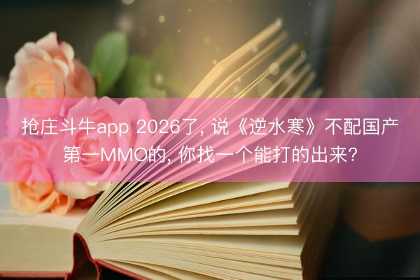 抢庄斗牛app 2026了， 说《逆水寒》不配国产第一MMO的， 你找一个能打的出来?