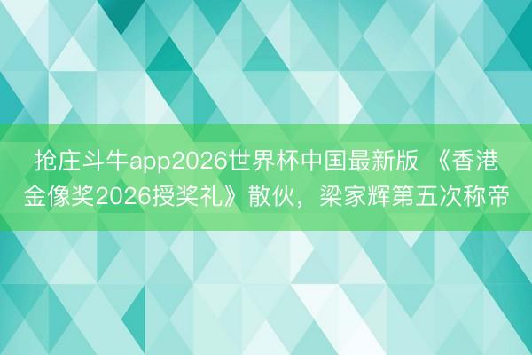 抢庄斗牛app2026世界杯中国最新版 《香港金像奖2026授奖礼》散伙，梁家辉第五次称帝
