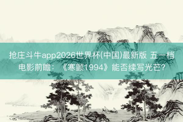 抢庄斗牛app2026世界杯(中国)最新版 五一档电影前瞻：《寒颤1994》能否续写光芒？