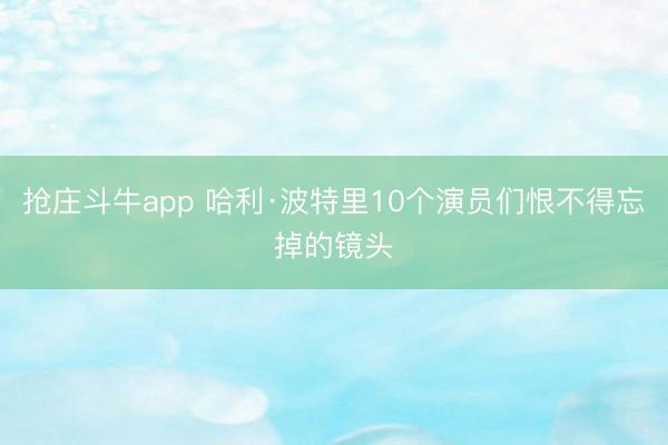 抢庄斗牛app 哈利·波特里10个演员们恨不得忘掉的镜头