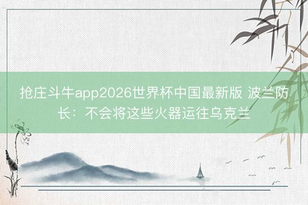 抢庄斗牛app2026世界杯中国最新版 波兰防长：不会将这些火器运往乌克兰