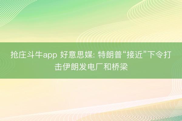 抢庄斗牛app 好意思媒: 特朗普“接近”下令打击伊朗发电厂和桥梁