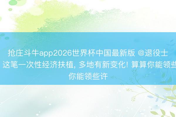 抢庄斗牛app2026世界杯中国最新版 @退役士兵, 这笔一次性经济扶植, 多地有新变化! 算算你能领些许